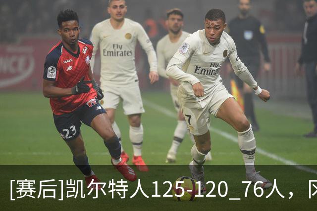 [赛后]凯尔特人125-120 76人，冈萨雷斯21分4板3助，恩比德27分8板5助